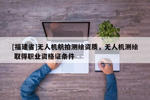 [福建省]無人機航拍測繪資質，無人機測繪 取得職業資格證條件