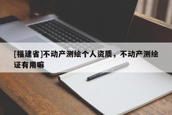 [福建省]不動產測繪個人資質，不動產測繪證有用嘛