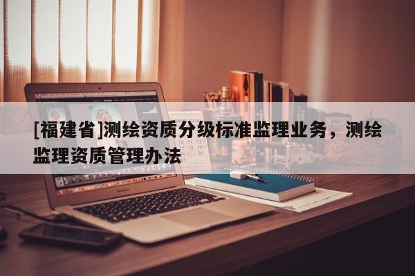 [福建省]測繪資質分級標準監理業務，測繪監理資質管理辦法