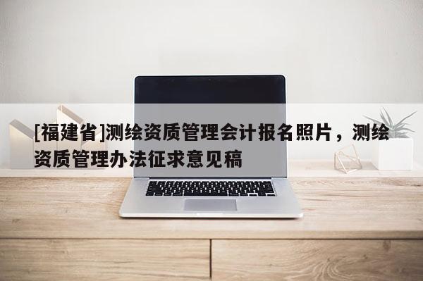 [福建省]測繪資質管理會計報名照片，測繪資質管理辦法征求意見稿