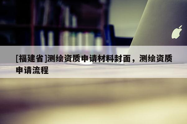 [福建省]測繪資質申請材料封面，測繪資質申請流程