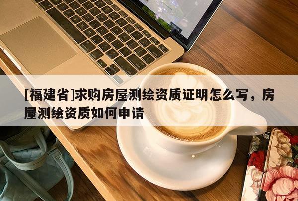 [福建省]求購房屋測繪資質證明怎么寫，房屋測繪資質如何申請