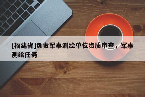 [福建省]負責軍事測繪單位資質審查，軍事測繪任務