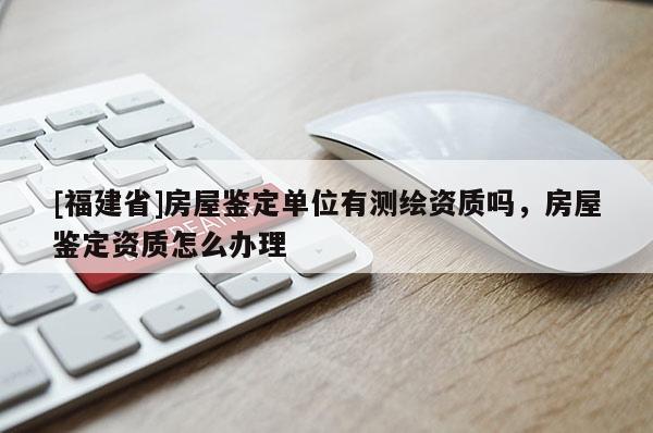 [福建省]房屋鑒定單位有測繪資質嗎，房屋鑒定資質怎么辦理