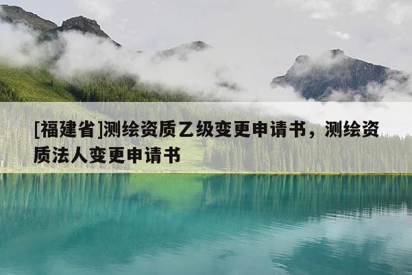 [福建省]測繪資質(zhì)乙級變更申請書，測繪資質(zhì)法人變更申請書