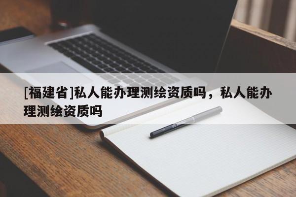 [福建省]私人能辦理測繪資質嗎，私人能辦理測繪資質嗎
