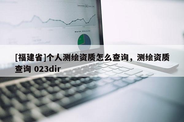 [福建省]個人測繪資質怎么查詢，測繪資質查詢 023dir