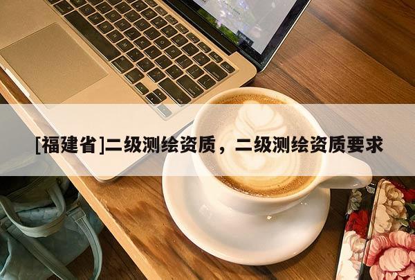 [福建省]二級測繪資質，二級測繪資質要求