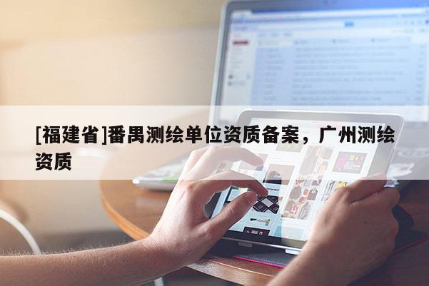 [福建省]番禺測繪單位資質備案，廣州測繪資質
