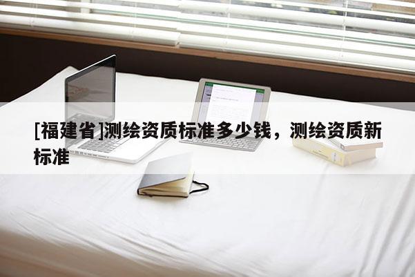 [福建省]測繪資質標準多少錢，測繪資質新標準