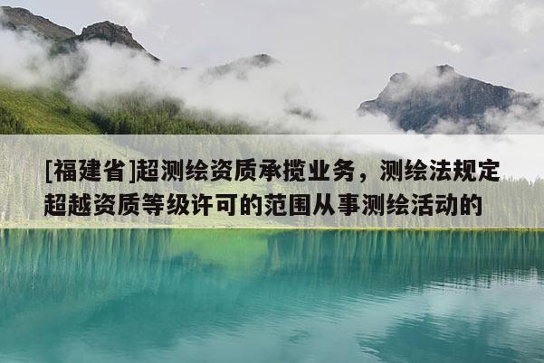 [福建省]超測繪資質(zhì)承攬業(yè)務(wù)，測繪法規(guī)定超越資質(zhì)等級許可的范圍從事測繪活動的
