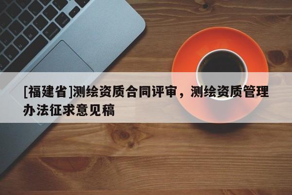 [福建省]測繪資質合同評審，測繪資質管理辦法征求意見稿