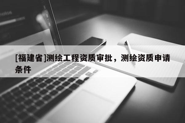 [福建省]測繪工程資質審批，測繪資質申請條件