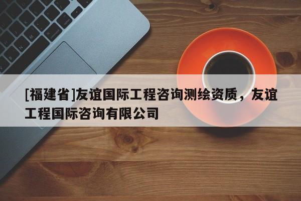 [福建省]友誼國際工程咨詢測繪資質(zhì)，友誼工程國際咨詢有限公司