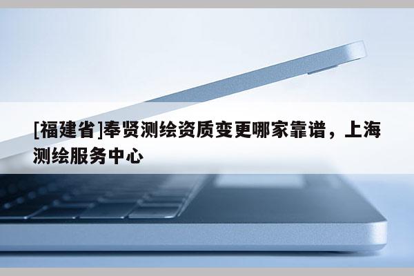 [福建省]奉賢測繪資質變更哪家靠譜，上海測繪服務中心