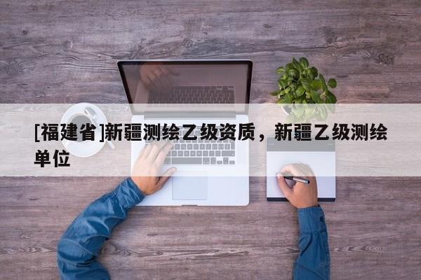 [福建省]新疆測繪乙級資質，新疆乙級測繪單位