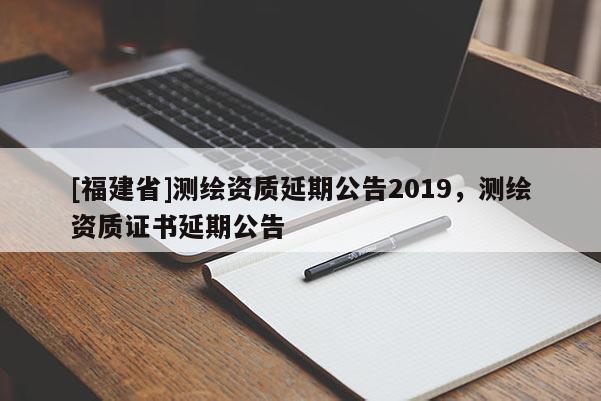 [福建省]測繪資質延期公告2019，測繪資質證書延期公告