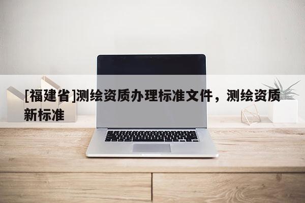 [福建省]測繪資質辦理標準文件，測繪資質新標準