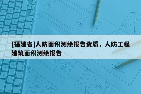 [福建省]人防面積測繪報告資質(zhì)，人防工程建筑面積測繪報告