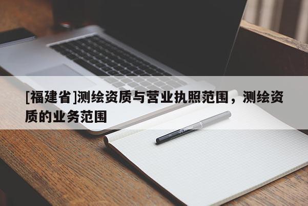 [福建省]測繪資質與營業執照范圍，測繪資質的業務范圍