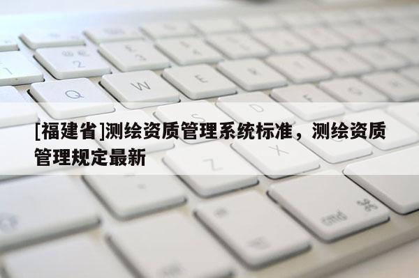 [福建省]測繪資質管理系統標準，測繪資質管理規定最新