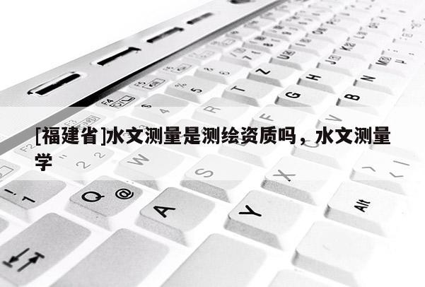 [福建省]水文測量是測繪資質(zhì)嗎，水文測量學