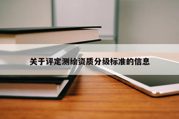 關(guān)于評定測繪資質(zhì)分級標準的信息