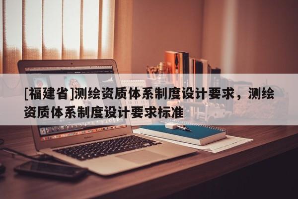 [福建省]測繪資質體系制度設計要求，測繪資質體系制度設計要求標準