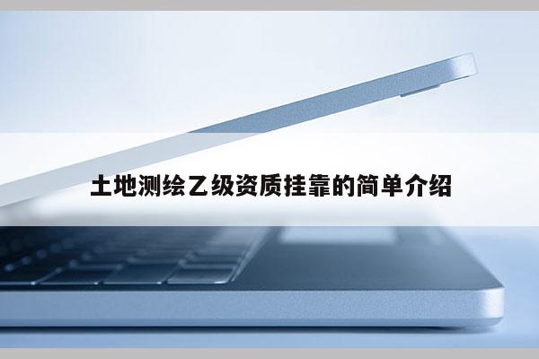 土地測繪乙級(jí)資質(zhì)掛靠的簡單介紹