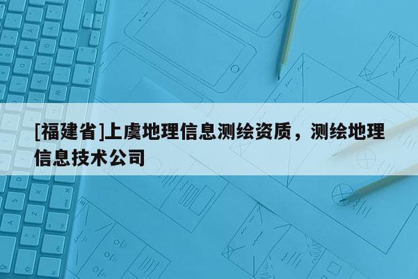 [福建省]上虞地理信息測繪資質(zhì)，測繪地理信息技術(shù)公司