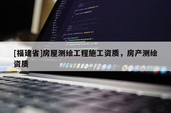 [福建省]房屋測(cè)繪工程施工資質(zhì)，房產(chǎn)測(cè)繪資質(zhì)