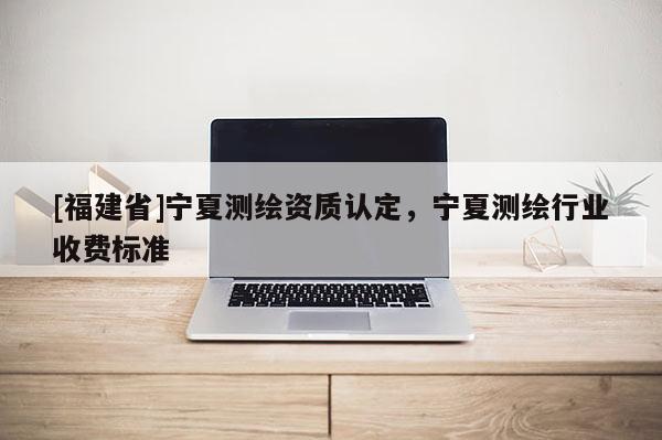 [福建省]寧夏測繪資質(zhì)認定，寧夏測繪行業(yè)收費標準