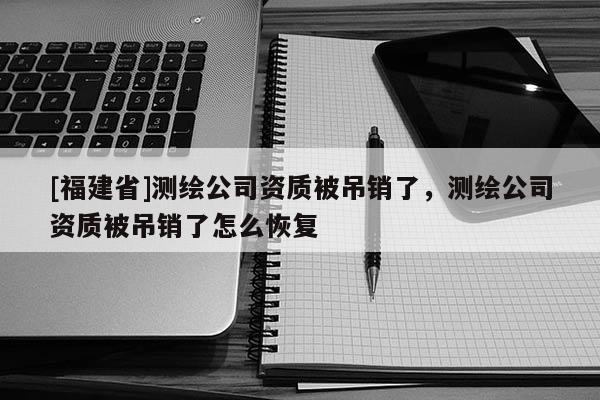 [福建省]測繪公司資質被吊銷了，測繪公司資質被吊銷了怎么恢復