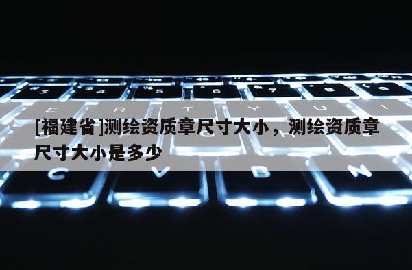 [福建省]測繪資質章尺寸大小，測繪資質章尺寸大小是多少