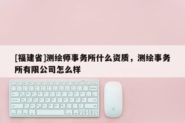 [福建省]測繪師事務所什么資質(zhì)，測繪事務所有限公司怎么樣