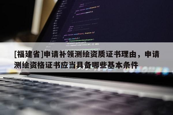 [福建省]申請補領測繪資質(zhì)證書理由，申請測繪資格證書應當具備哪些基本條件