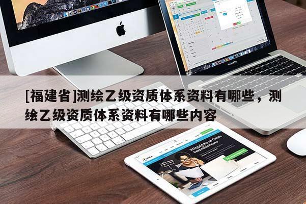 [福建省]測繪乙級資質體系資料有哪些，測繪乙級資質體系資料有哪些內容