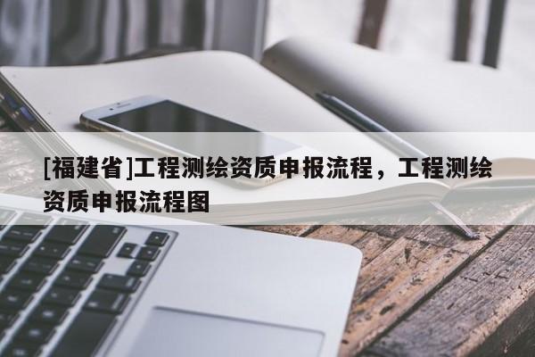 [福建省]工程測繪資質申報流程，工程測繪資質申報流程圖