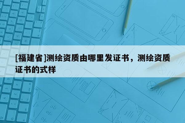 [福建省]測繪資質由哪里發證書，測繪資質證書的式樣