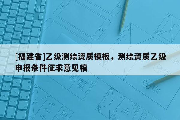 [福建省]乙級測繪資質模板，測繪資質乙級申報條件征求意見稿