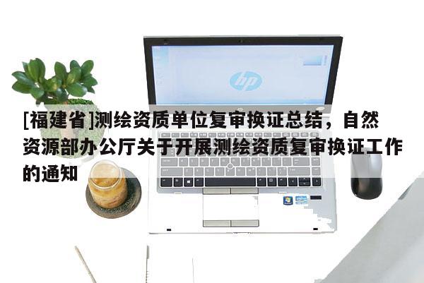 [福建省]測繪資質單位復審換證總結，自然資源部辦公廳關于開展測繪資質復審換證工作的通知
