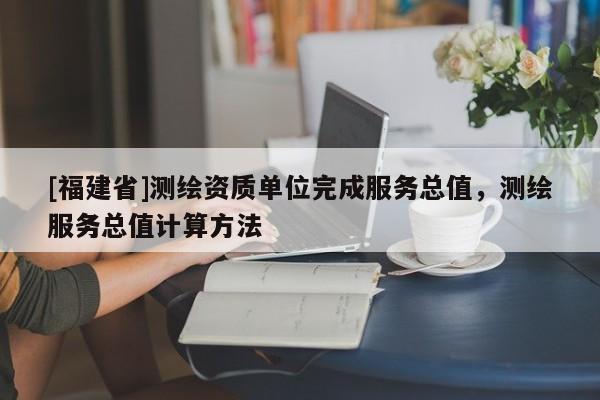 [福建省]測繪資質(zhì)單位完成服務(wù)總值，測繪服務(wù)總值計算方法