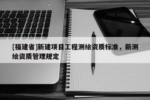 [福建省]新建項目工程測繪資質標準，新測繪資質管理規定
