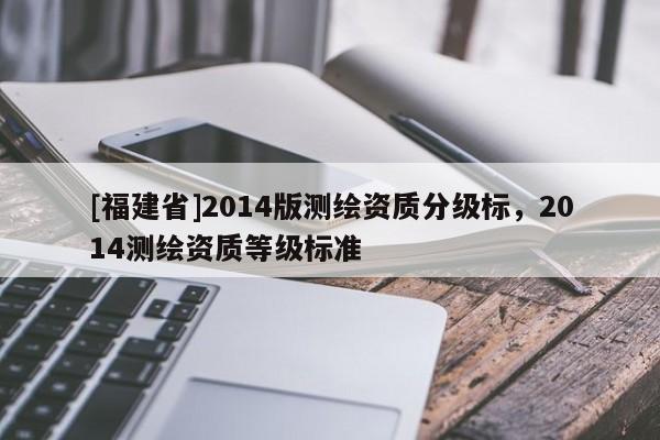 [福建省]2014版測繪資質分級標，2014測繪資質等級標準