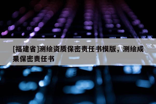 [福建省]測(cè)繪資質(zhì)保密責(zé)任書模版，測(cè)繪成果保密責(zé)任書