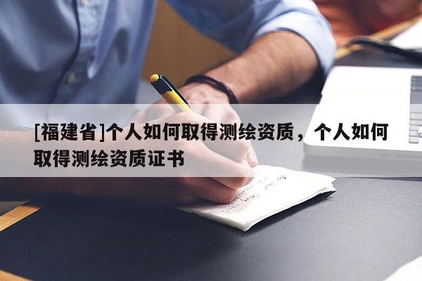 [福建省]個(gè)人如何取得測(cè)繪資質(zhì)，個(gè)人如何取得測(cè)繪資質(zhì)證書