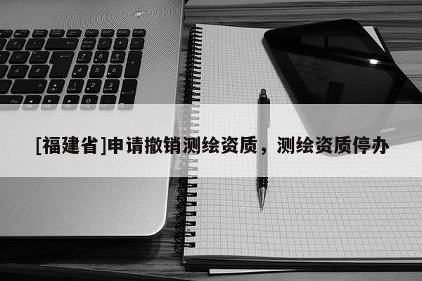 [福建省]申請(qǐng)撤銷測(cè)繪資質(zhì)，測(cè)繪資質(zhì)停辦