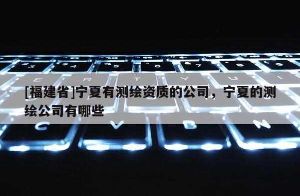 [福建省]寧夏有測(cè)繪資質(zhì)的公司，寧夏的測(cè)繪公司有哪些