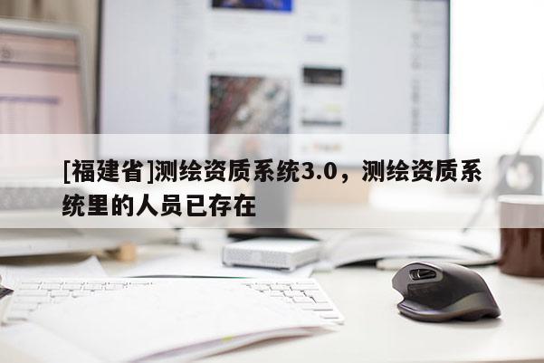 [福建省]測繪資質(zhì)系統(tǒng)3.0，測繪資質(zhì)系統(tǒng)里的人員已存在