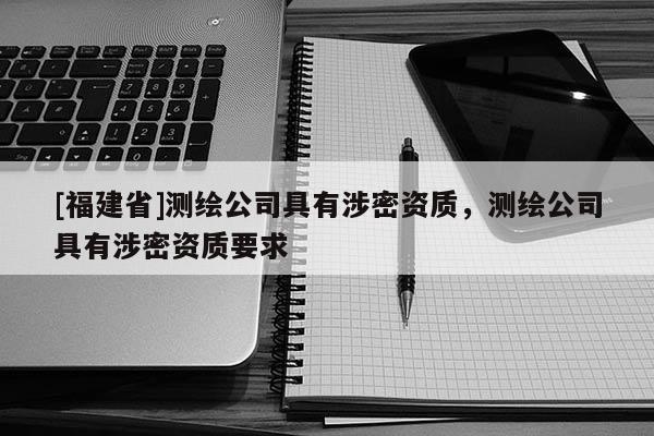 [福建省]測繪公司具有涉密資質，測繪公司具有涉密資質要求